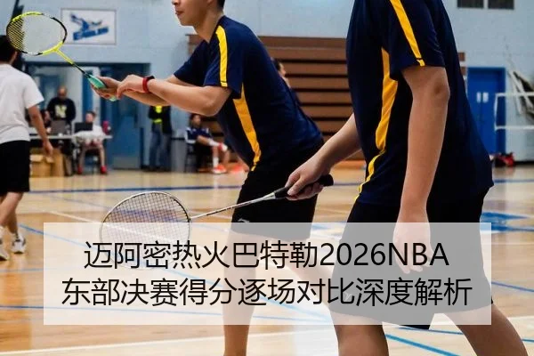 迈阿密热火巴特勒2026NBA东部决赛得分逐场对比深度解析