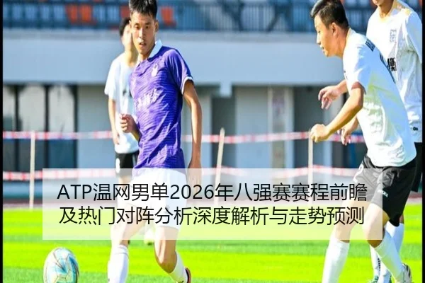 ATP温网男单2026年八强赛赛程前瞻及热门对阵分析深度解析与走势预测